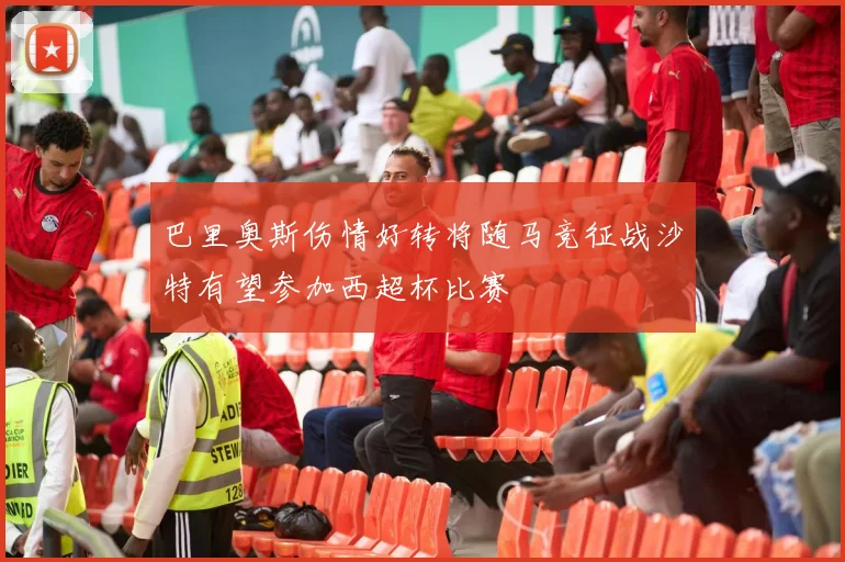 巴里奥斯伤情好转将随马竞征战沙特有望参加西超杯比赛