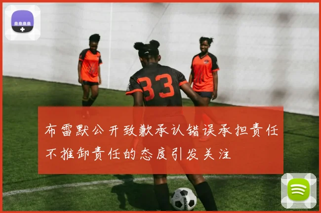 布雷默公开致歉承认错误承担责任不推卸责任的态度引发关注