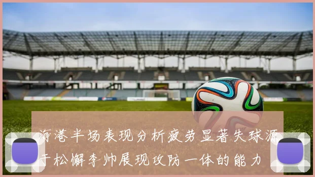 海港半场表现分析疲劳显著失球源于松懈李帅展现攻防一体的能力