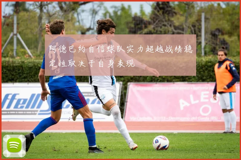 阿德巴约自信球队实力超越战绩稳定性取决于自身表现