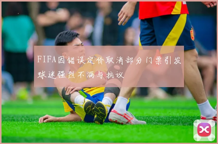FIFA因错误定价取消部分门票引发球迷强烈不满与抗议