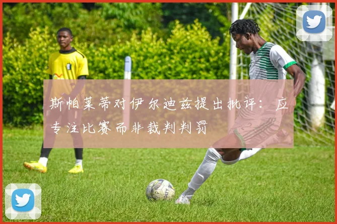 斯帕莱蒂对伊尔迪兹提出批评：应专注比赛而非裁判判罚