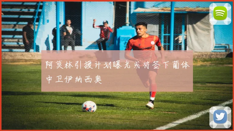 阿莫林引援计划曝光或将签下葡体中卫伊纳西奥