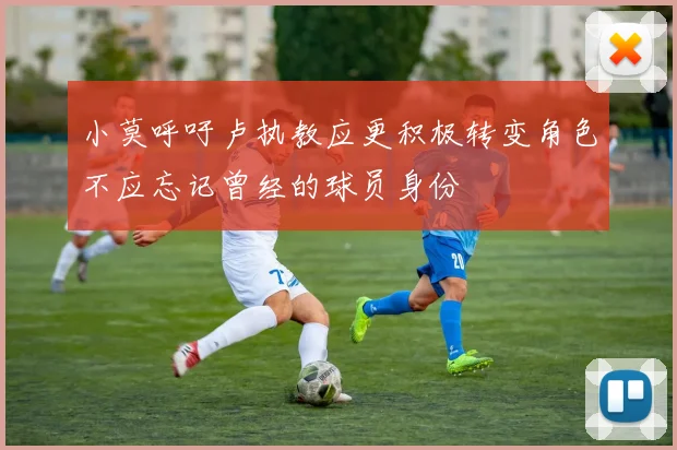 小莫呼吁卢执教应更积极转变角色不应忘记曾经的球员身份