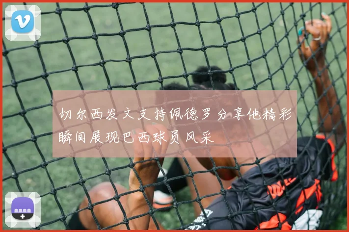 切尔西发文支持佩德罗分享他精彩瞬间展现巴西球员风采