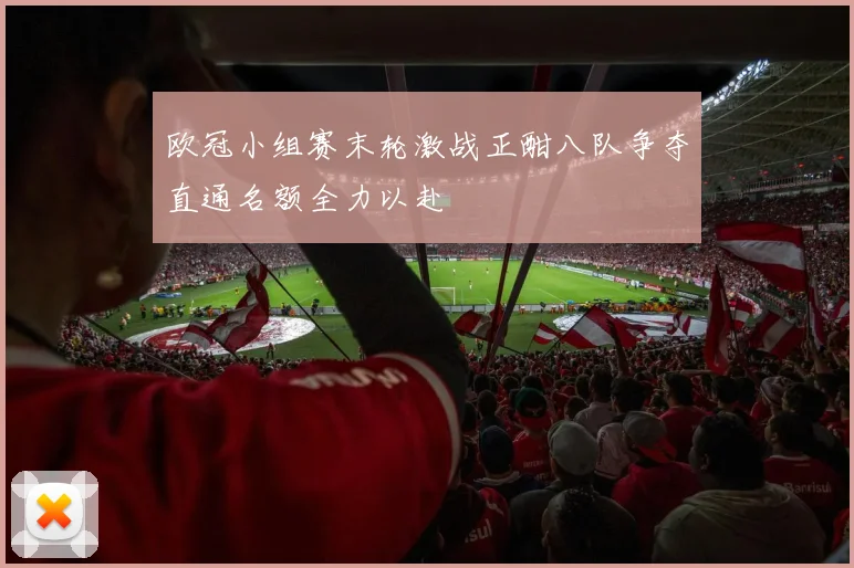 欧冠小组赛末轮激战正酣八队争夺直通名额全力以赴