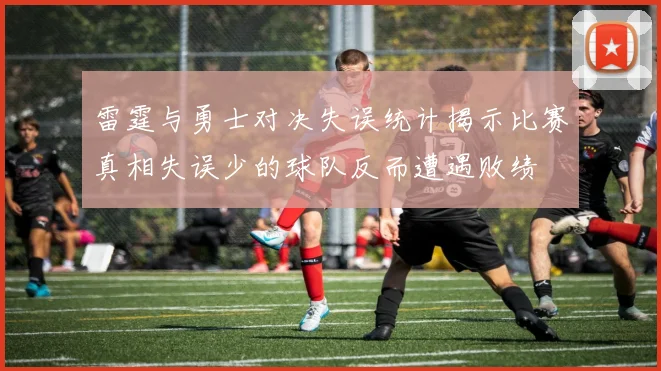雷霆与勇士对决失误统计揭示比赛真相失误少的球队反而遭遇败绩