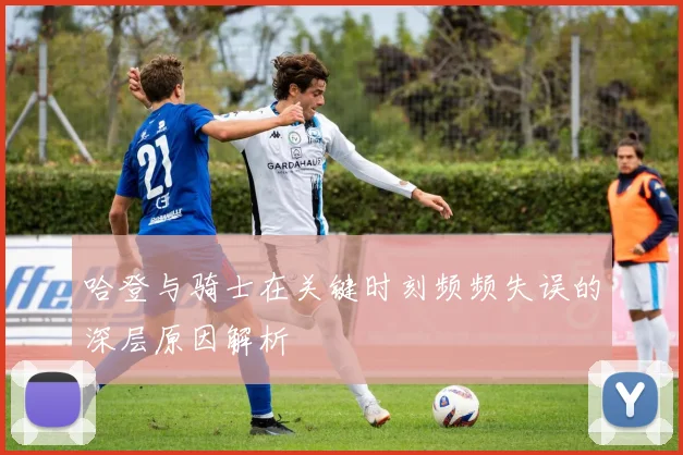 哈登与骑士在关键时刻频频失误的深层原因解析