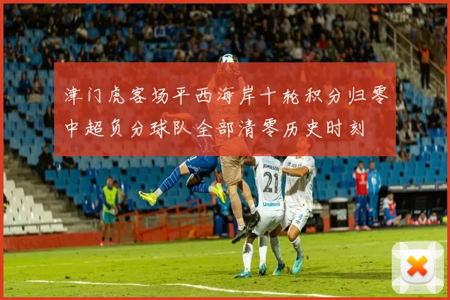 津门虎客场平西海岸十轮积分归零中超负分球队全部清零历史时刻