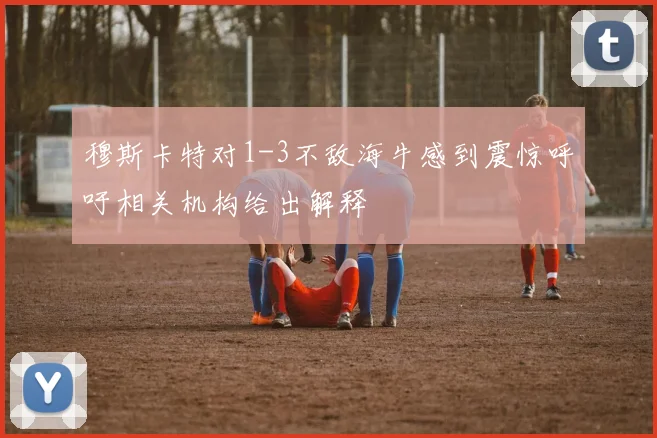 穆斯卡特对1-3不敌海牛感到震惊呼吁相关机构给出解释