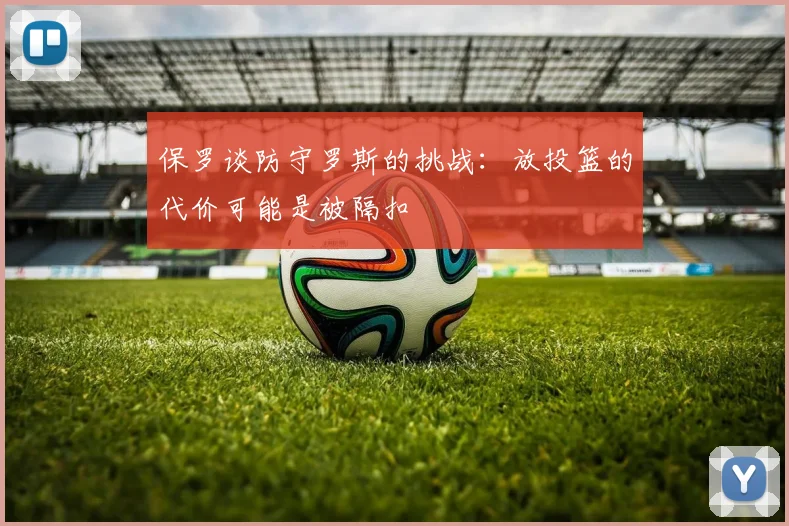 保罗谈防守罗斯的挑战：放投篮的代价可能是被隔扣