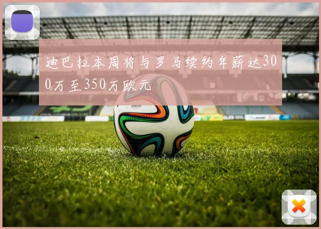 迪巴拉本周将与罗马续约年薪达300万至350万欧元