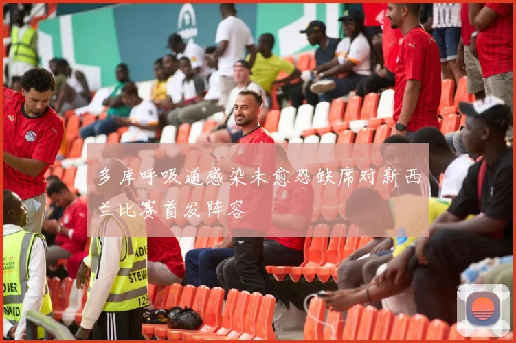 多库呼吸道感染未愈恐缺席对新西兰比赛首发阵容
