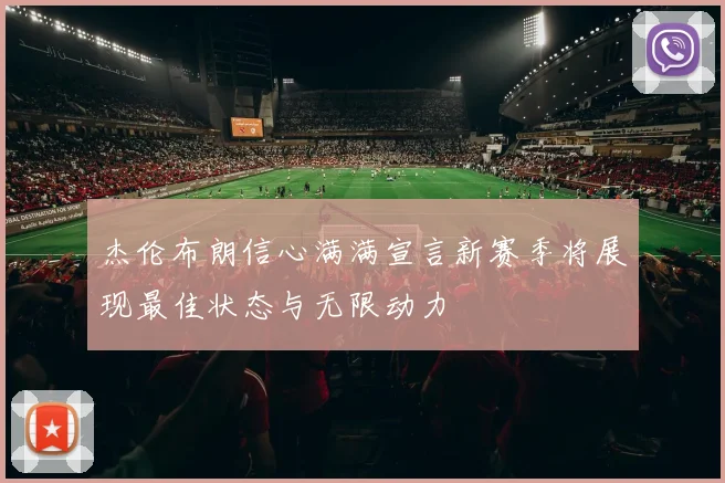 杰伦布朗信心满满宣言新赛季将展现最佳状态与无限动力