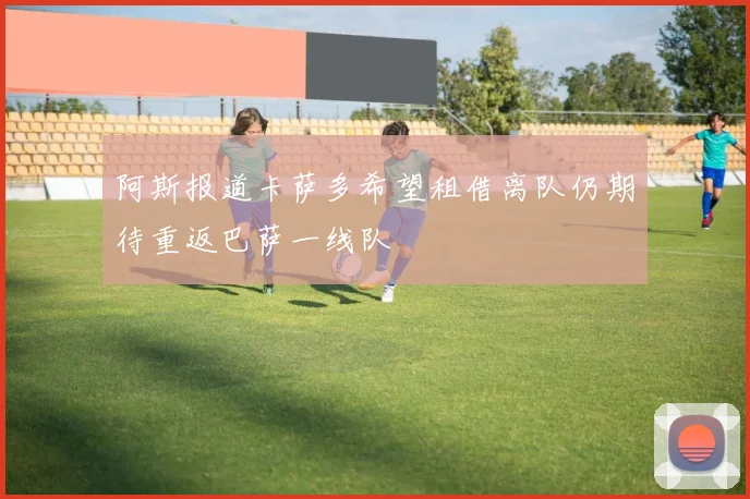 阿斯报道卡萨多希望租借离队仍期待重返巴萨一线队