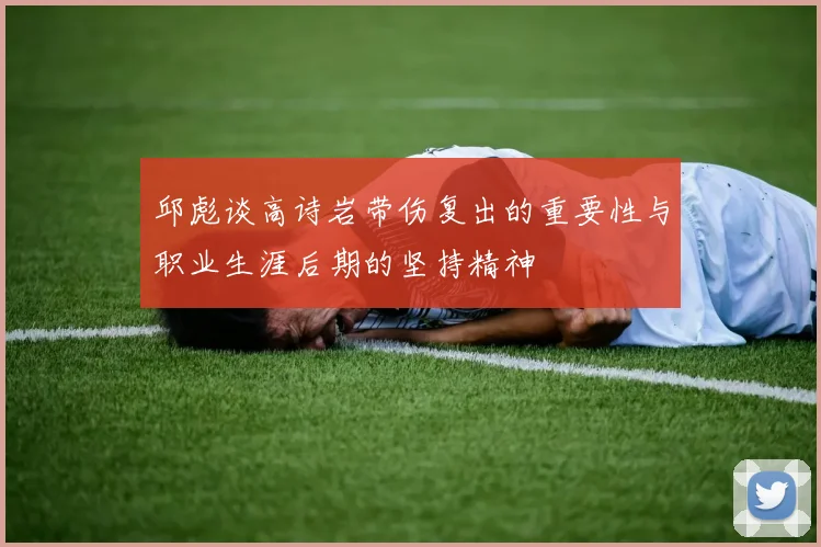 邱彪谈高诗岩带伤复出的重要性与职业生涯后期的坚持精神