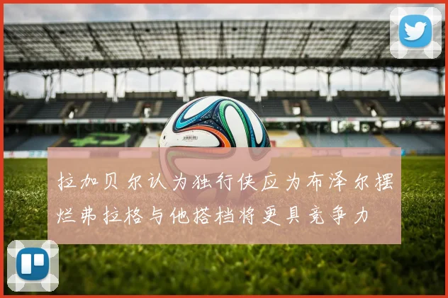 拉加贝尔认为独行侠应为布泽尔摆烂弗拉格与他搭档将更具竞争力