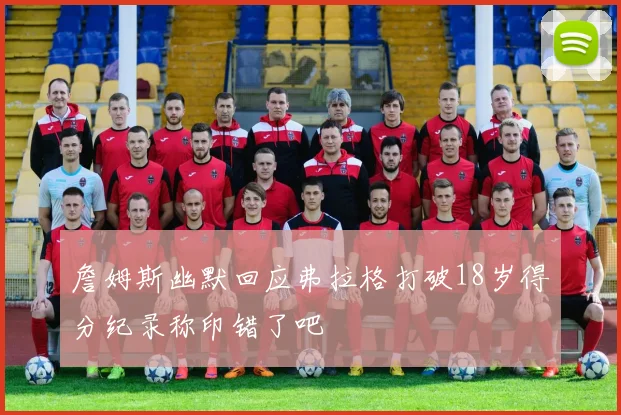 詹姆斯幽默回应弗拉格打破18岁得分纪录称印错了吧