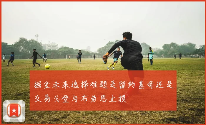 掘金未来选择难题是留约基奇还是交易戈登与布劳恩止损