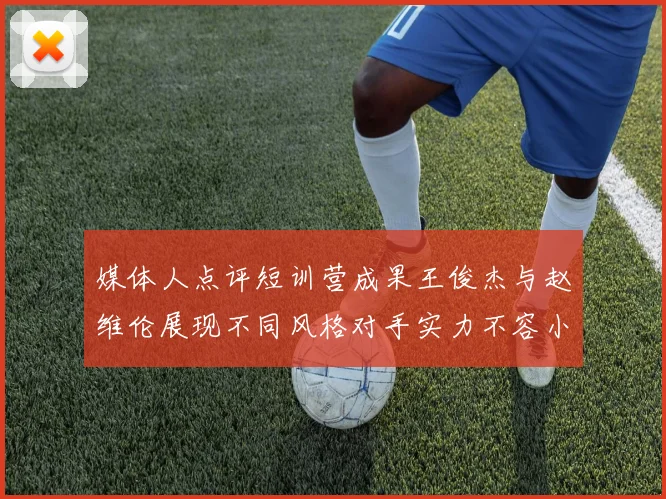 媒体人点评短训营成果王俊杰与赵维伦展现不同风格对手实力不容小觑