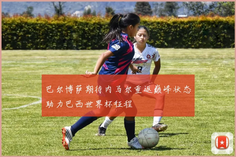 巴尔博萨期待内马尔重返巅峰状态助力巴西世界杯征程