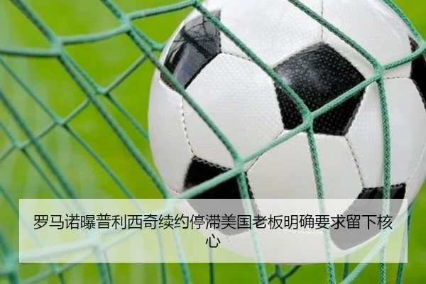 罗马诺曝普利西奇续约停滞美国老板明确要求留下核心 | LEJING