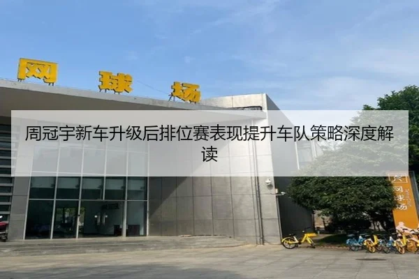 周冠宇新车升级后排位赛表现提升车队策略深度解读（LEJING）